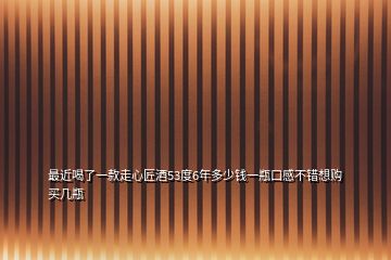 最近喝了一款走心匠酒53度6年多少錢一瓶口感不錯(cuò)想購(gòu)買幾瓶