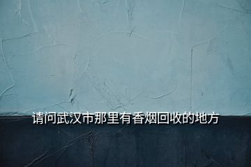 請問武漢市那里有香煙回收的地方