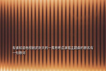 有誰(shuí)知道電視劇武則天的一首用粵語(yǔ)演唱主題曲的歌名有一句歌詞