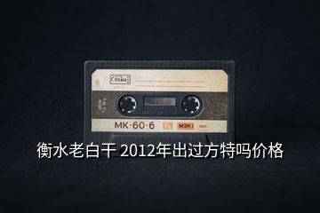 衡水老白干 2012年出過方特嗎價(jià)格