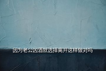 因為老公兇酒就選擇離開這樣做對嗎