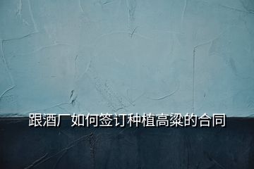 跟酒廠如何簽訂種植高粱的合同