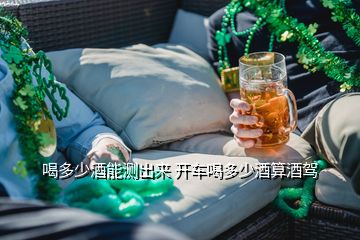 喝多少酒能測(cè)出來(lái) 開(kāi)車(chē)喝多少酒算酒駕