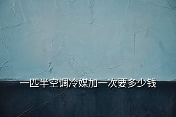 一匹半空調(diào)冷媒加一次要多少錢