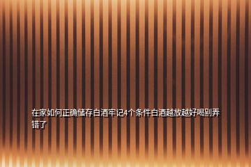 在家如何正確儲(chǔ)存白酒牢記4個(gè)條件白酒越放越好喝別弄錯(cuò)了