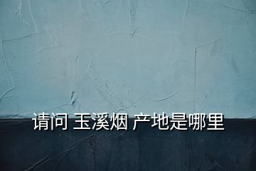 請(qǐng)問 玉溪煙 產(chǎn)地是哪里