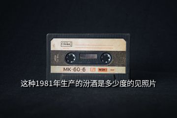 這種1981年生產(chǎn)的汾酒是多少度的見(jiàn)照片