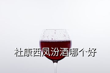 杜康西鳳汾酒哪個好