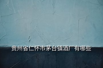 貴州省仁懷市茅臺(tái)鎮(zhèn)酒廠有哪些