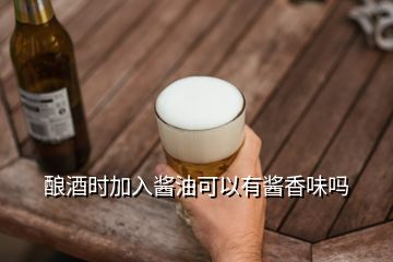 釀酒時(shí)加入醬油可以有醬香味嗎