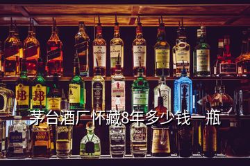 茅臺(tái)酒廠懷藏8年多少錢一瓶