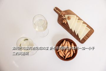 如何把70度的酒兌成50度 要考慮酒精和水體積一加一小于二的問題啊