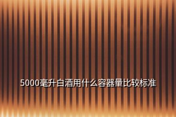 5000毫升白酒用什么容器量比較標準