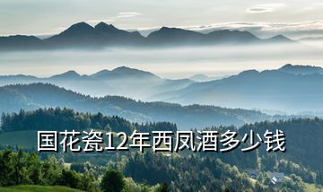 國(guó)花瓷12年西鳳酒多少錢