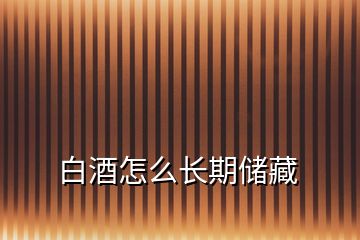 白酒怎么長期儲(chǔ)藏