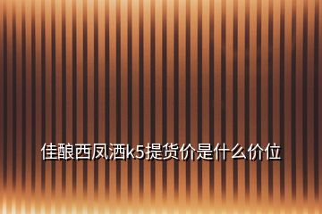 佳釀西鳳灑k5提貨價是什么價位