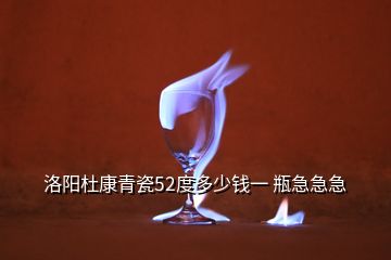 洛陽(yáng)杜康青瓷52度多少錢一 瓶急急急