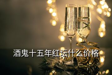 酒鬼十五年紅壇什么價格