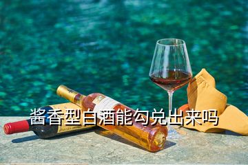 醬香型白酒能勾兌出來(lái)嗎