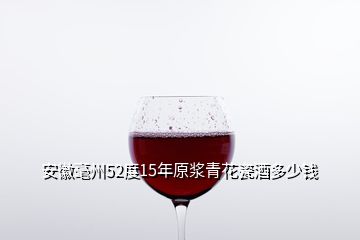 安徽毫州52度15年原漿青花瓷酒多少錢