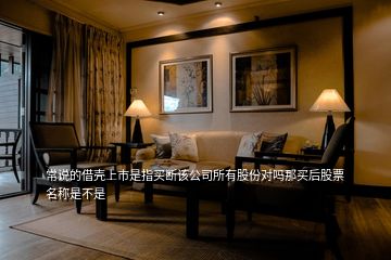 常說的借殼上市是指買斷該公司所有股份對嗎那買后股票名稱是不是