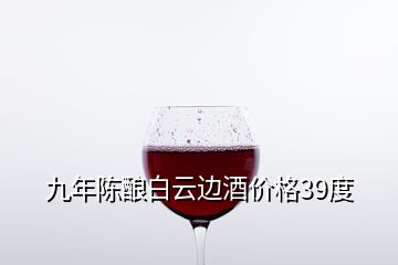 九年陳釀白云邊酒價(jià)格39度