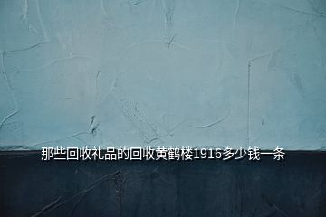 那些回收禮品的回收黃鶴樓1916多少錢一條