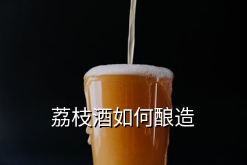 荔枝酒如何釀造