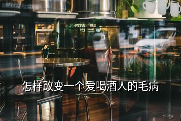 怎樣改變一個(gè)愛喝酒人的毛病