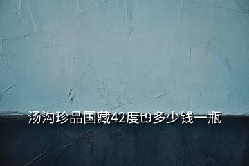 湯溝珍品國(guó)藏42度t9多少錢一瓶