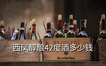 西鳳醇釀42度酒多少錢(qián)