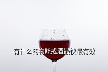 有什么藥物能戒酒最快最有效