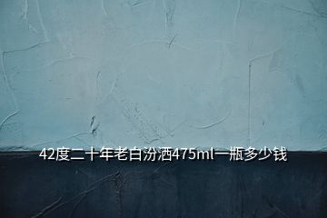 42度二十年老白汾灑475ml一瓶多少錢(qián)