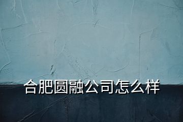 合肥圓融公司怎么樣