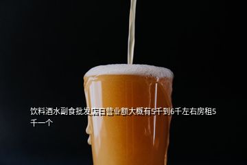 飲料酒水副食批發(fā)店日營(yíng)業(yè)額大概有5千到6千左右房租5千一個(gè)