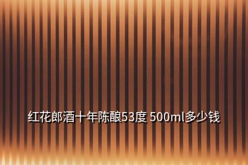 紅花郎酒十年陳釀53度 500ml多少錢(qián)