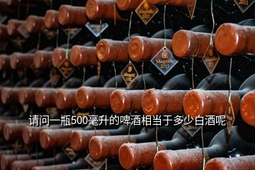 請(qǐng)問一瓶500毫升的啤酒相當(dāng)于多少白酒呢