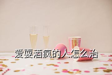 愛耍酒瘋的人怎么治