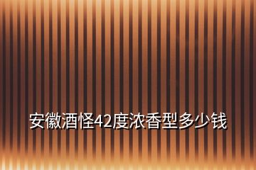 安徽酒怪42度濃香型多少錢