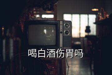 喝白酒傷胃嗎