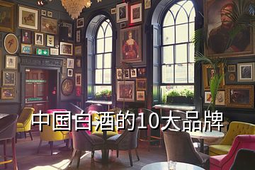 中國(guó)白酒的10大品牌