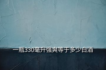 一瓶330毫升強(qiáng)爽等于多少白酒