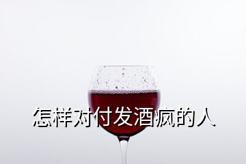 怎樣對(duì)付發(fā)酒瘋的人