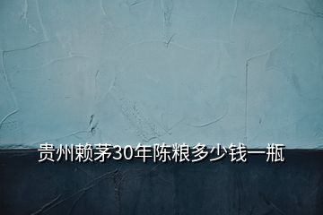 貴州賴(lài)茅30年陳糧多少錢(qián)一瓶