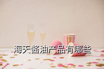 海天醬油產(chǎn)品有哪些