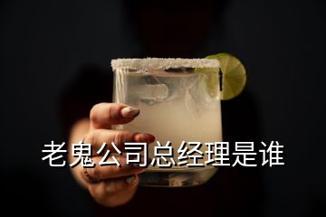 老鬼公司總經(jīng)理是誰(shuí)