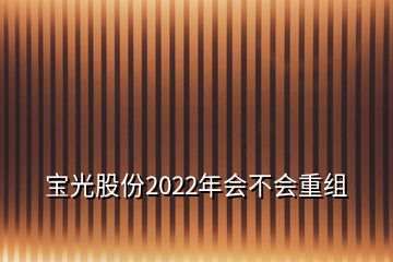 寶光股份2022年會不會重組