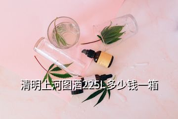 清明上河圖酒225L多少錢(qián)一箱