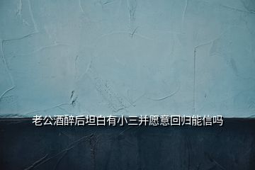 老公酒醉后坦白有小三并愿意回歸能信嗎