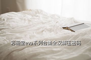 彩畫(huà)堂eva系列合集全漢解壓密碼